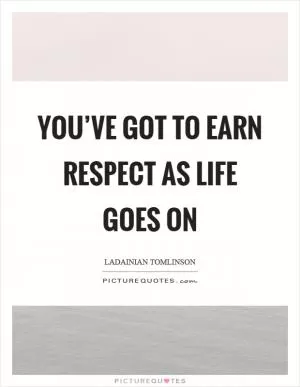 You’ve got to earn respect as life goes on Picture Quote #1