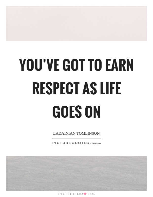You've got to earn respect as life goes on Picture Quote #1