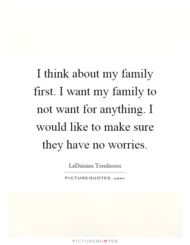 I think about my family first. I want my family to not want for anything. I would like to make sure they have no worries Picture Quote #1