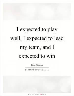 I expected to play well, I expected to lead my team, and I expected to win Picture Quote #1