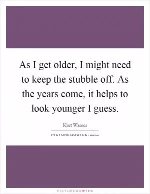 As I get older, I might need to keep the stubble off. As the years come, it helps to look younger I guess Picture Quote #1