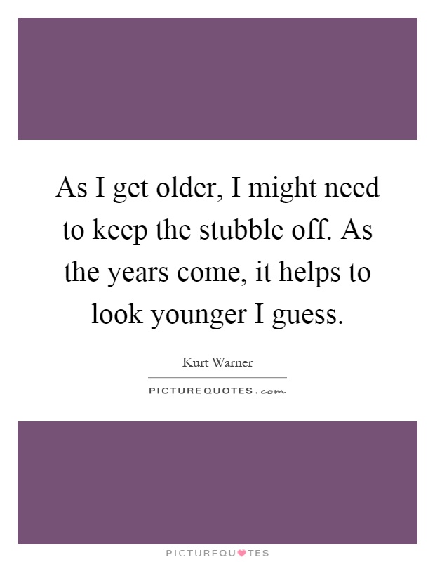 As I get older, I might need to keep the stubble off. As the years come, it helps to look younger I guess Picture Quote #1