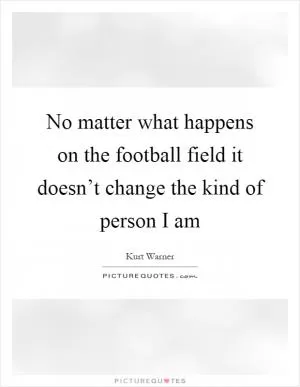 No matter what happens on the football field it doesn’t change the kind of person I am Picture Quote #1