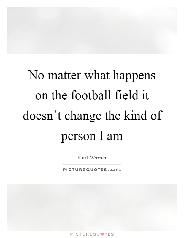 No matter what happens on the football field it doesn't change the kind of person I am Picture Quote #1