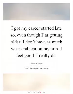 I got my career started late so, even though I’m getting older, I don’t have as much wear and tear on my arm. I feel good. I really do Picture Quote #1