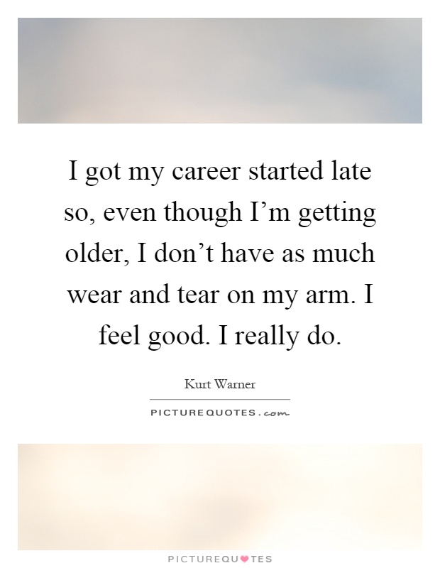 I got my career started late so, even though I'm getting older, I don't have as much wear and tear on my arm. I feel good. I really do Picture Quote #1
