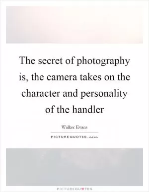 The secret of photography is, the camera takes on the character and personality of the handler Picture Quote #1