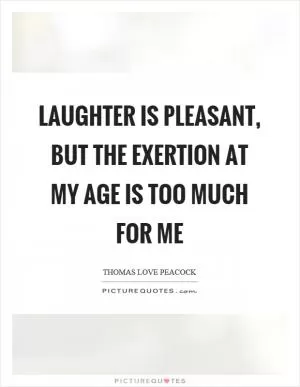 Laughter is pleasant, but the exertion at my age is too much for me Picture Quote #1