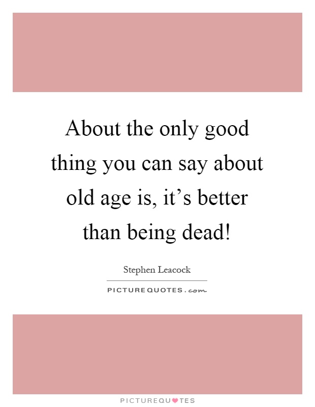 About the only good thing you can say about old age is, it's better than being dead! Picture Quote #1
