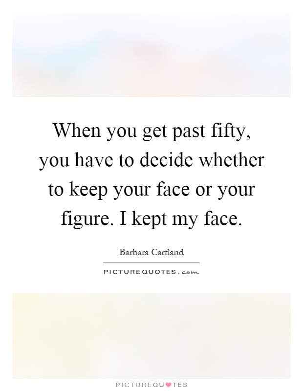 When you get past fifty, you have to decide whether to keep your face or your figure. I kept my face Picture Quote #1