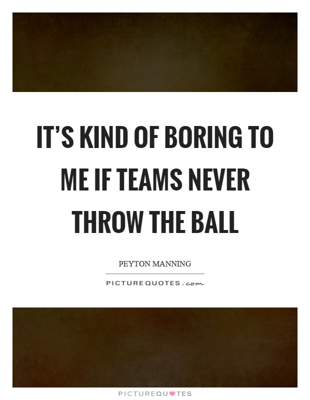 It's kind of boring to me if teams never throw the ball Picture Quote #1