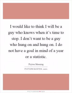 I would like to think I will be a guy who knows when it’s time to stop. I don’t want to be a guy who hung on and hung on. I do not have a goal in mind of a year or a statistic Picture Quote #1