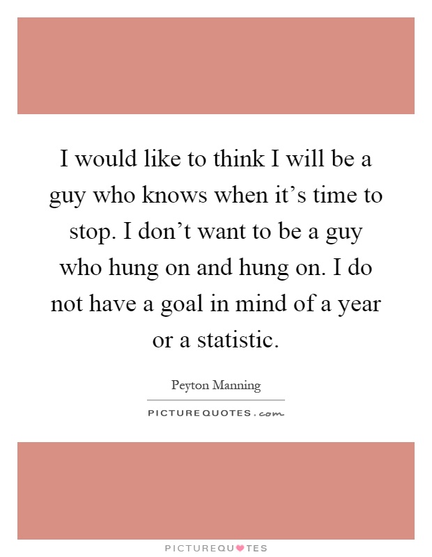 I would like to think I will be a guy who knows when it's time to stop. I don't want to be a guy who hung on and hung on. I do not have a goal in mind of a year or a statistic Picture Quote #1