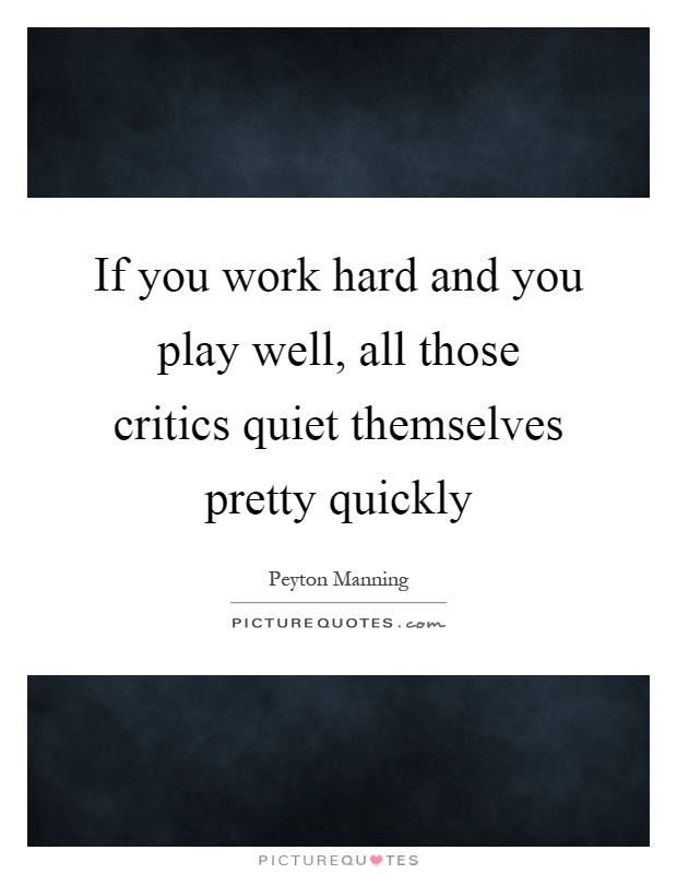 If you work hard and you play well, all those critics quiet themselves pretty quickly Picture Quote #1