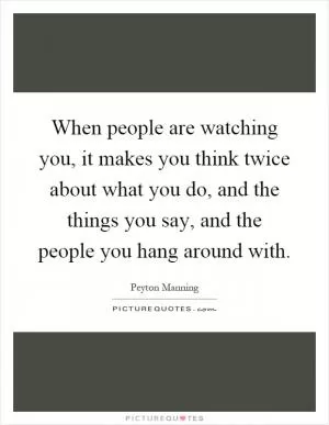 When people are watching you, it makes you think twice about what you do, and the things you say, and the people you hang around with Picture Quote #1