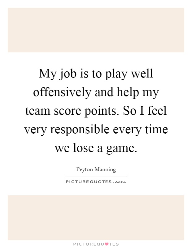 My job is to play well offensively and help my team score points. So I feel very responsible every time we lose a game Picture Quote #1