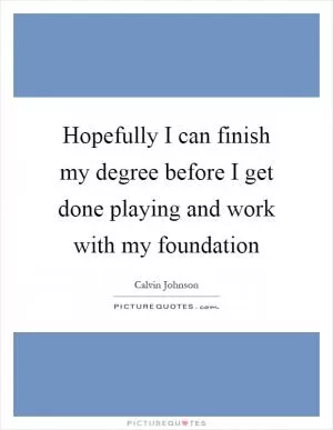 Hopefully I can finish my degree before I get done playing and work with my foundation Picture Quote #1