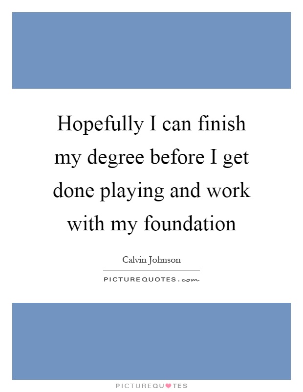 Hopefully I can finish my degree before I get done playing and work with my foundation Picture Quote #1