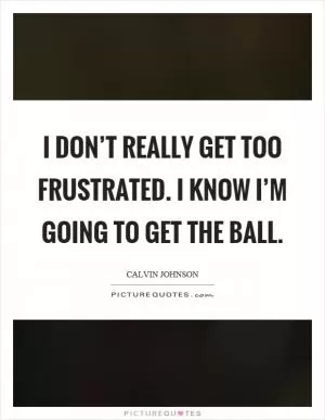 I don’t really get too frustrated. I know I’m going to get the ball Picture Quote #1