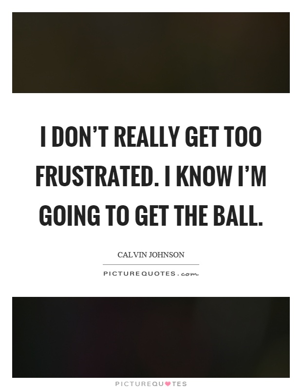I don't really get too frustrated. I know I'm going to get the ball Picture Quote #1