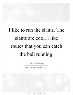 I like to run the slants. The slants are cool. I like routes that you can catch the ball running Picture Quote #1