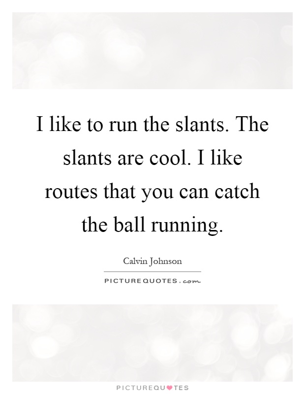 I like to run the slants. The slants are cool. I like routes that you can catch the ball running Picture Quote #1