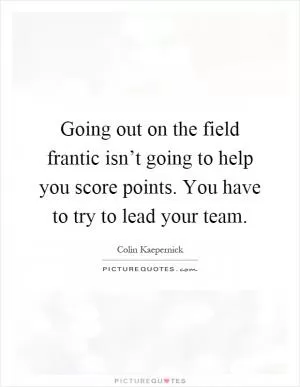 Going out on the field frantic isn’t going to help you score points. You have to try to lead your team Picture Quote #1