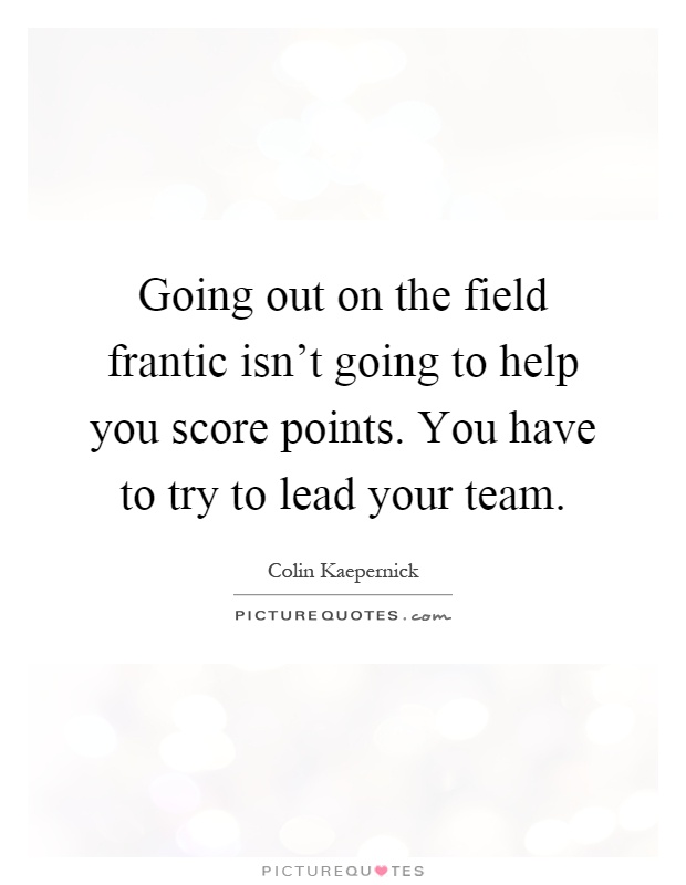 Going out on the field frantic isn't going to help you score points. You have to try to lead your team Picture Quote #1