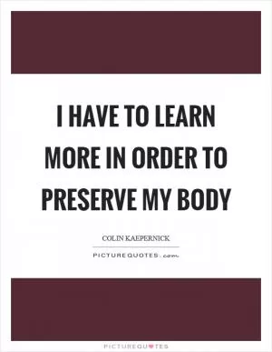I have to learn more in order to preserve my body Picture Quote #1