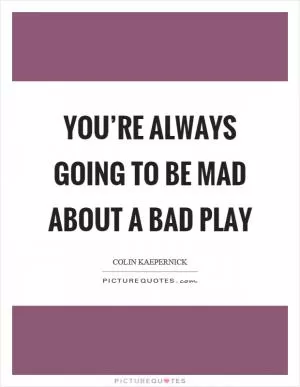 You’re always going to be mad about a bad play Picture Quote #1