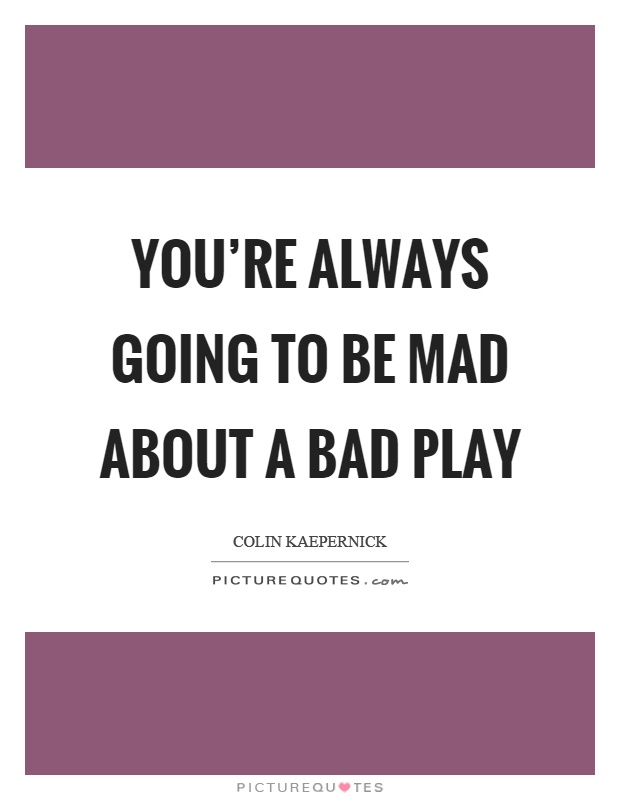 You're always going to be mad about a bad play Picture Quote #1