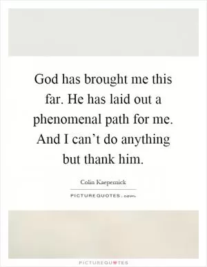 God has brought me this far. He has laid out a phenomenal path for me. And I can’t do anything but thank him Picture Quote #1