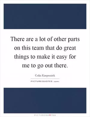 There are a lot of other parts on this team that do great things to make it easy for me to go out there Picture Quote #1