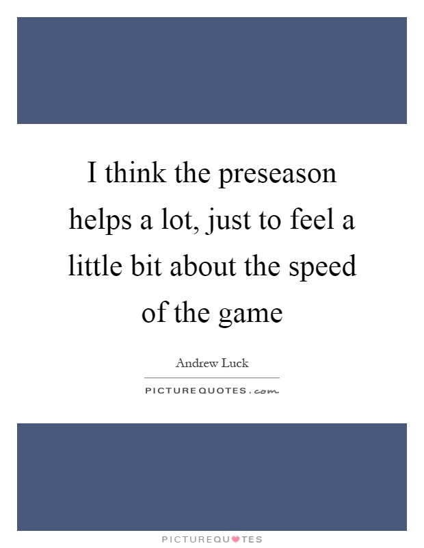 I think the preseason helps a lot, just to feel a little bit about the speed of the game Picture Quote #1