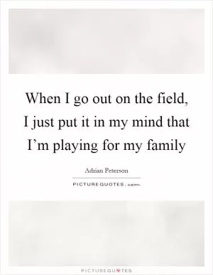 When I go out on the field, I just put it in my mind that I’m playing for my family Picture Quote #1