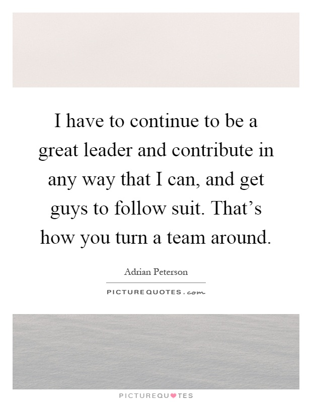 I have to continue to be a great leader and contribute in any way that I can, and get guys to follow suit. That's how you turn a team around Picture Quote #1