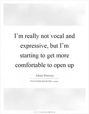 I’m really not vocal and expressive, but I’m starting to get more comfortable to open up Picture Quote #1