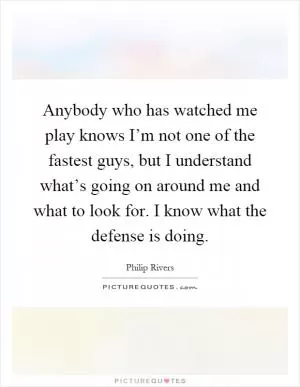 Anybody who has watched me play knows I’m not one of the fastest guys, but I understand what’s going on around me and what to look for. I know what the defense is doing Picture Quote #1