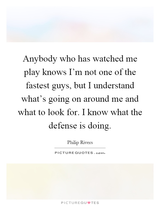 Anybody who has watched me play knows I'm not one of the fastest guys, but I understand what's going on around me and what to look for. I know what the defense is doing Picture Quote #1