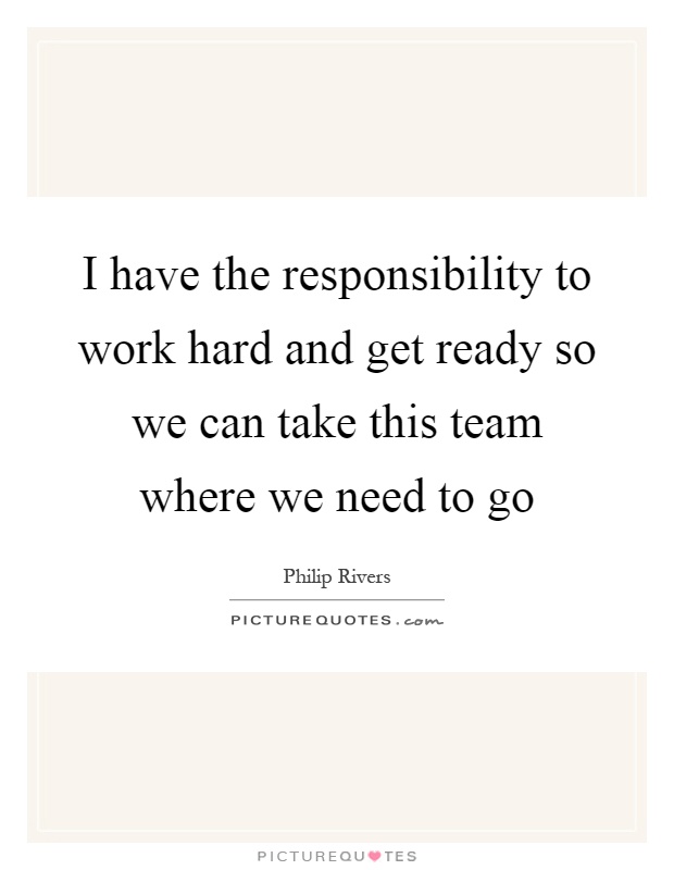 I have the responsibility to work hard and get ready so we can take this team where we need to go Picture Quote #1