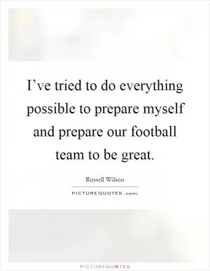 I’ve tried to do everything possible to prepare myself and prepare our football team to be great Picture Quote #1