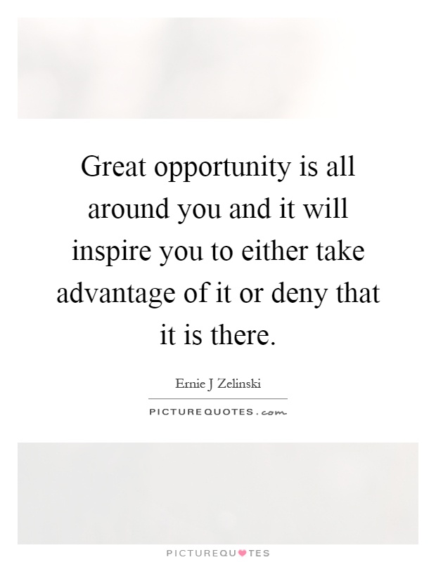 Great opportunity is all around you and it will inspire you to either take advantage of it or deny that it is there Picture Quote #1