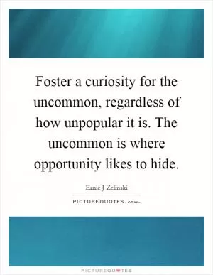 Foster a curiosity for the uncommon, regardless of how unpopular it is. The uncommon is where opportunity likes to hide Picture Quote #1