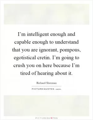 I’m intelligent enough and capable enough to understand that you are ignorant, pompous, egotistical cretin. I’m going to crush you on here because I’m tired of hearing about it Picture Quote #1