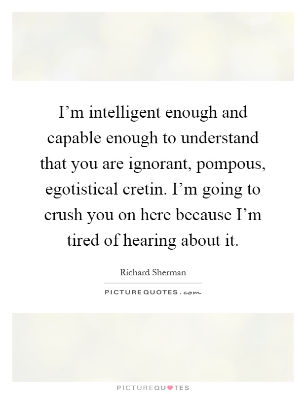 I'm intelligent enough and capable enough to understand that you are ignorant, pompous, egotistical cretin. I'm going to crush you on here because I'm tired of hearing about it Picture Quote #1