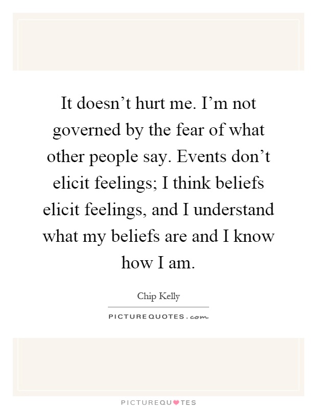 It doesn't hurt me. I'm not governed by the fear of what other people say. Events don't elicit feelings; I think beliefs elicit feelings, and I understand what my beliefs are and I know how I am Picture Quote #1