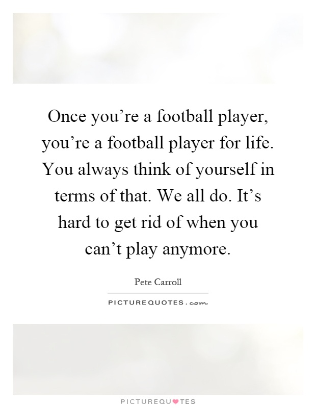 Once you're a football player, you're a football player for life. You always think of yourself in terms of that. We all do. It's hard to get rid of when you can't play anymore Picture Quote #1