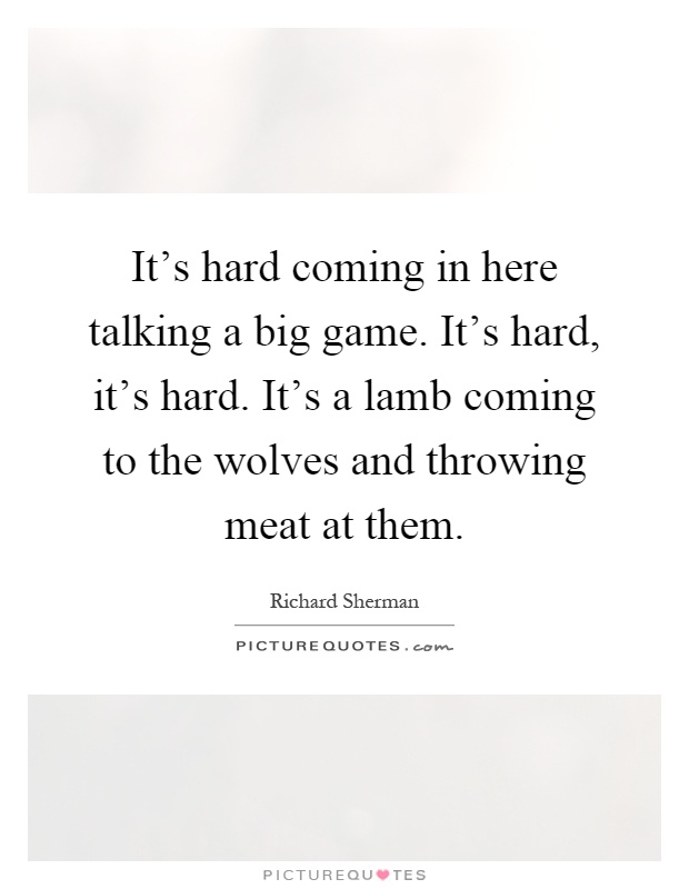 It's hard coming in here talking a big game. It's hard, it's hard. It's a lamb coming to the wolves and throwing meat at them Picture Quote #1