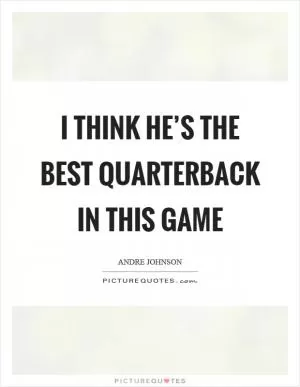 I think he’s the best quarterback in this game Picture Quote #1
