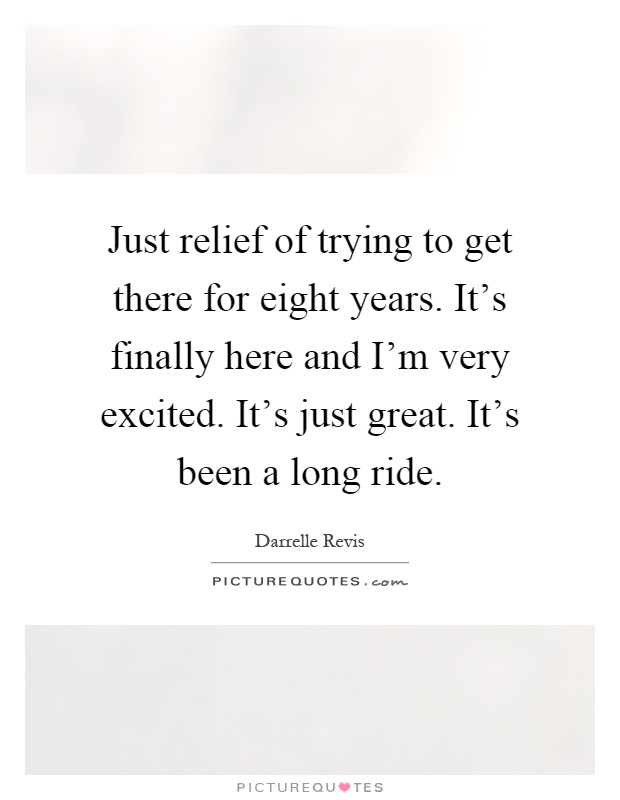 Just relief of trying to get there for eight years. It's finally here and I'm very excited. It's just great. It's been a long ride Picture Quote #1